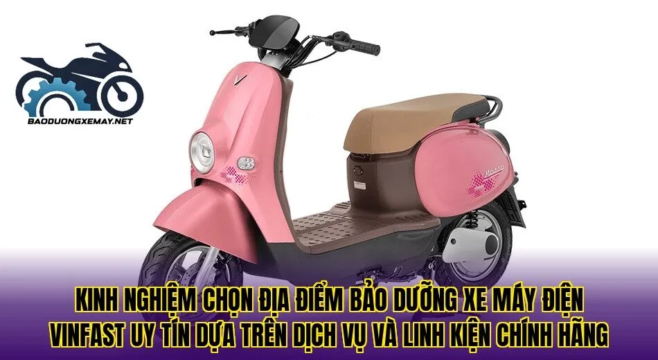 Kinh nghiệm chọn địa điểm bảo dưỡng xe máy điện VinFast uy tín dựa trên dịch vụ và linh kiện chính hãng