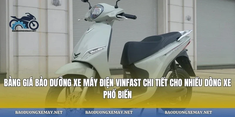 Bảng giá bảo dưỡng xe máy điện vinfast chi tiết cho nhiều dòng xe phổ biến
