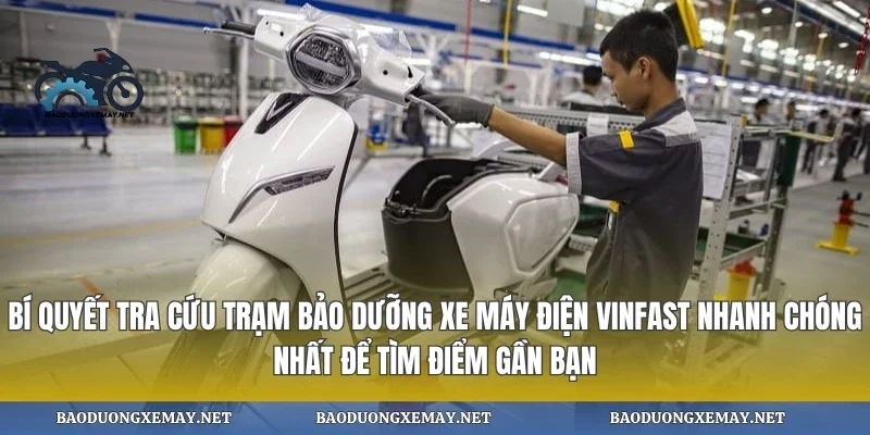Bí quyết tra cứu trạm bảo dưỡng xe máy điện vinfast nhanh chóng nhất để tìm điểm gần bạn