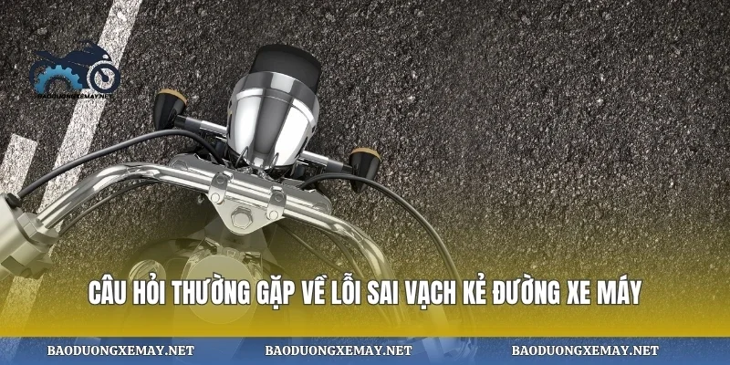 Câu hỏi thường gặp về lỗi sai vạch kẻ đường xe máy