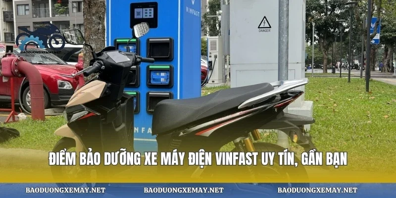 Điểm bảo dưỡng xe máy điện vinfast uy tín, gần bạn