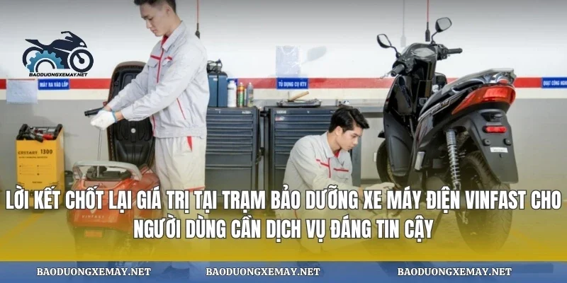 Lời kết chốt lại giá trị tại trạm bảo dưỡng xe máy điện vinfast cho người dùng cần dịch vụ đáng tin cậy