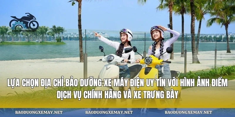 Lựa chọn địa chỉ bảo dưỡng xe máy điện uy tín với hình ảnh điểm dịch vụ chính hãng và xe trưng bày