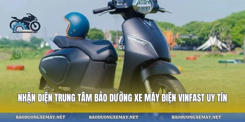 Nhận diện trung tâm bảo dưỡng xe máy điện vinfast uy tín
