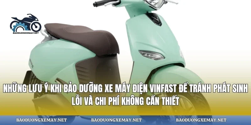 Những lưu ý khi bảo dưỡng xe máy điện vinfast để tránh phát sinh lỗi và chi phí không cần thiết