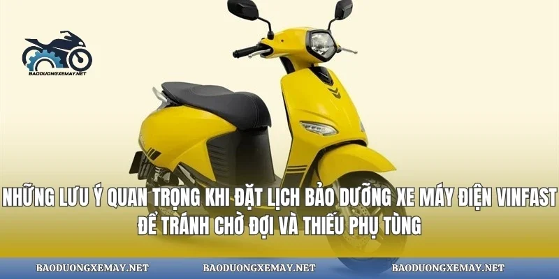 Những lưu ý quan trọng khi đặt lịch bảo dưỡng xe máy điện vinfast để tránh chờ đợi và thiếu phụ tùng