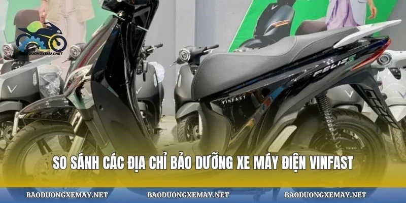 So sánh các địa chỉ bảo dưỡng xe máy điện vinfast